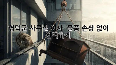 영덕군 사무실 이사, 📦 물품 손상 없이 완벽하게!